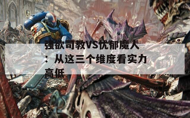 强欲司教VS忧郁魔人：从这三个维度看实力高低