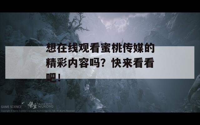 想在线观看蜜桃传媒的精彩内容吗？快来看看吧！