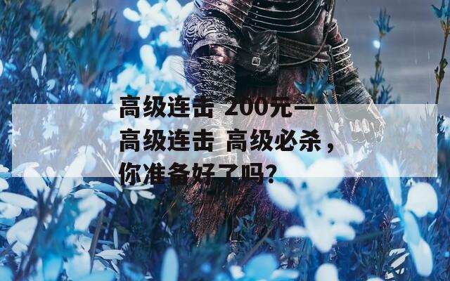 高级连击 200元—高级连击 高级必杀，你准备好了吗？