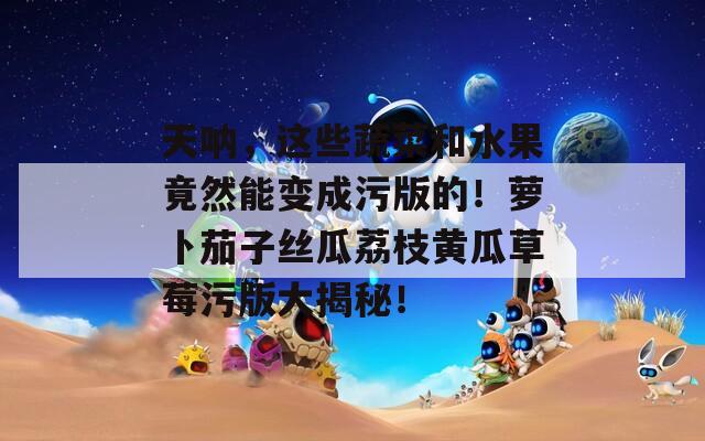 天呐，这些蔬菜和水果竟然能变成污版的！萝卜茄子丝瓜荔枝黄瓜草莓污版大揭秘！