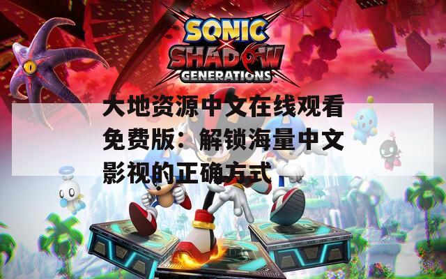 大地资源中文在线观看免费版：解锁海量中文影视的正确方式