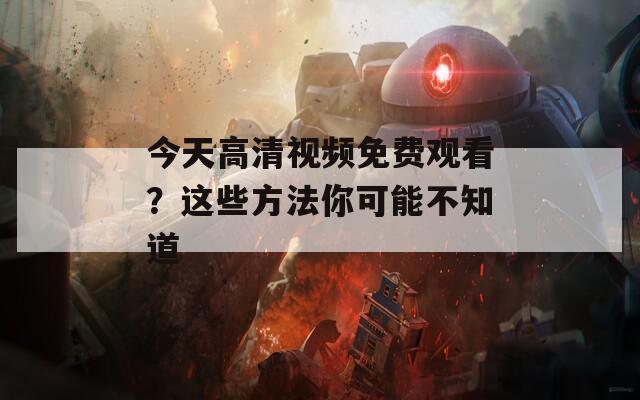 今天高清视频免费观看？这些方法你可能不知道