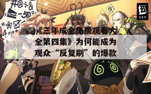 《三年成全免费观看大全第四集》为何能成为观众“反复刷”的爆款？