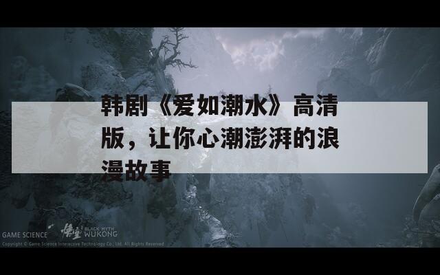 韩剧《爱如潮水》高清版，让你心潮澎湃的浪漫故事