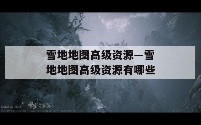 雪地地图高级资源—雪地地图高级资源有哪些