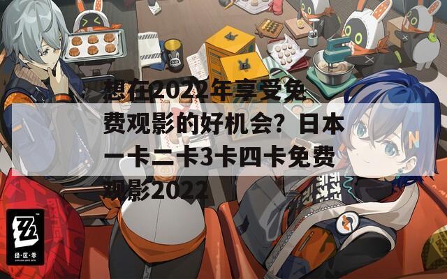 想在2022年享受免费观影的好机会？日本一卡二卡3卡四卡免费观影2022