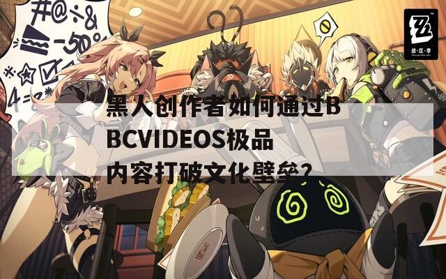 黑人创作者如何通过BBCVIDEOS极品内容打破文化壁垒？