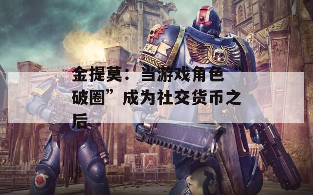 金提莫：当游戏角色“破圈”成为社交货币之后