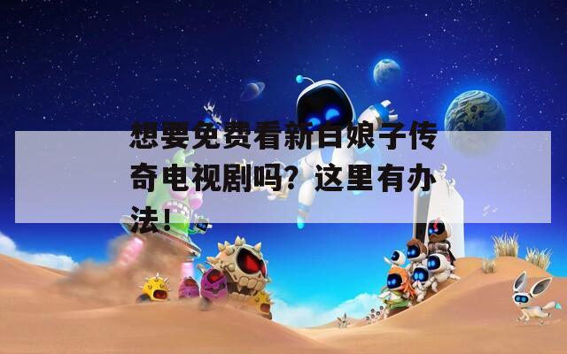 想要免费看新白娘子传奇电视剧吗？这里有办法！