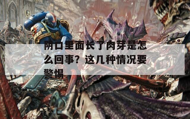阴口里面长了肉芽是怎么回事？这几种情况要警惕