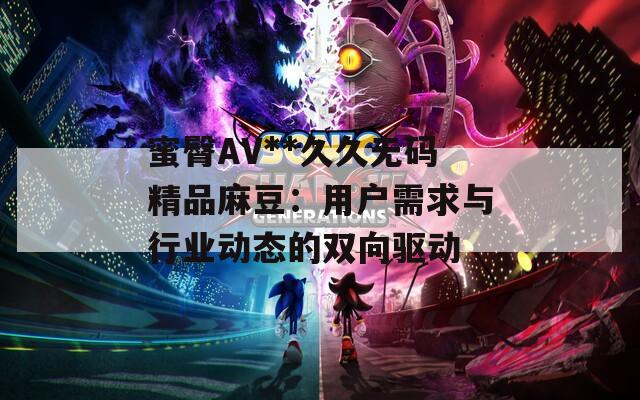 蜜臀AV**久久无码精品麻豆：用户需求与行业动态的双向驱动