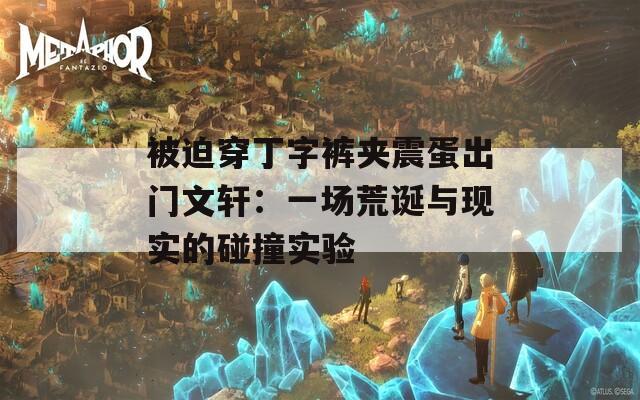 被迫穿丁字裤夹震蛋出门文轩：一场荒诞与现实的碰撞实验