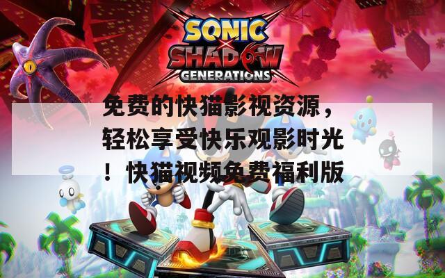 免费的快猫影视资源，轻松享受快乐观影时光！快猫视频免费福利版