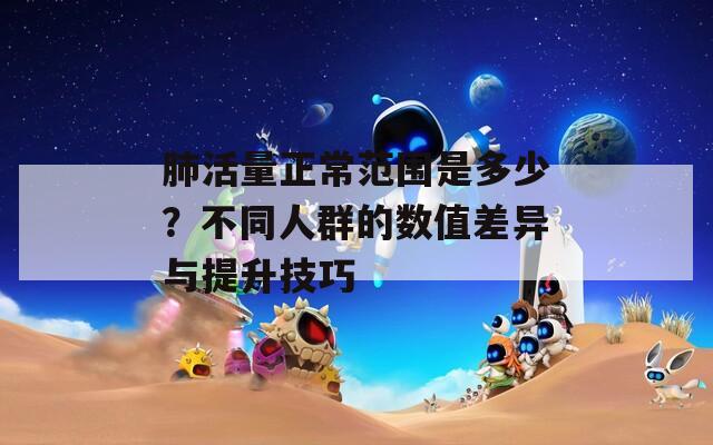 肺活量正常范围是多少？不同人群的数值差异与提升技巧