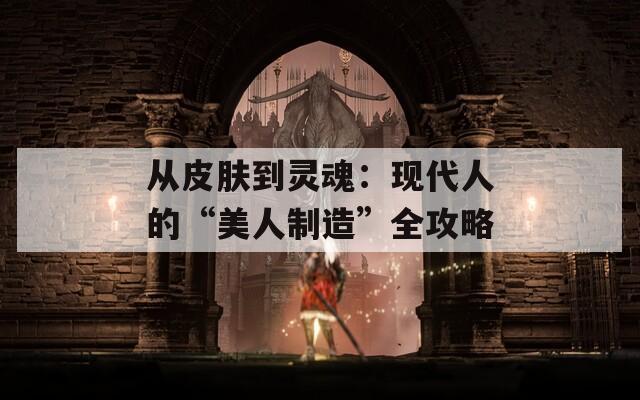 从皮肤到灵魂：现代人的“美人制造”全攻略