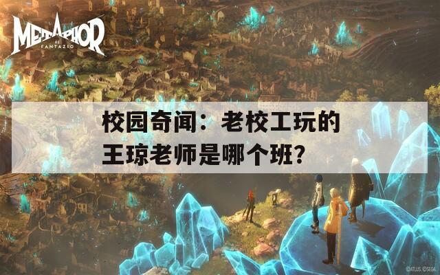 校园奇闻：老校工玩的王琼老师是哪个班？