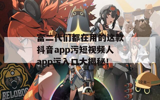 富二代们都在用的这款抖音app污短视频人app污入口大揭秘！