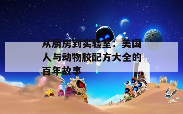 从厨房到实验室：美国人与动物胶配方大全的百年故事