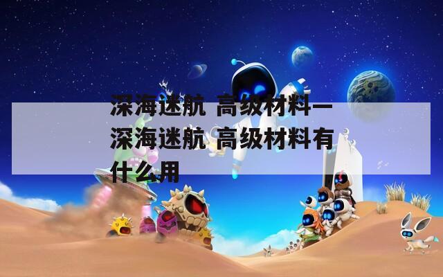 深海迷航 高级材料—深海迷航 高级材料有什么用