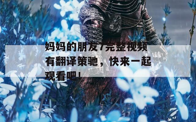 妈妈的朋友7完整视频有翻译策驰，快来一起观看吧！