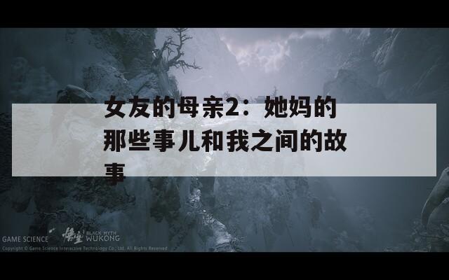 女友的母亲2：她妈的那些事儿和我之间的故事