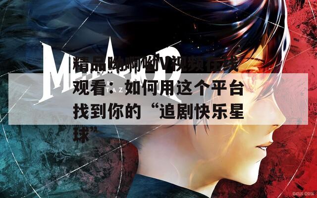 精品呦啊呦V视频在线观看：如何用这个平台找到你的“追剧快乐星球”