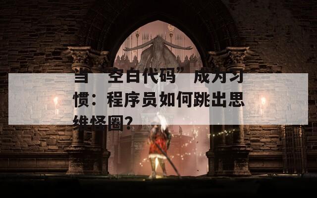 当“空白代码”成为习惯：程序员如何跳出思维怪圈？