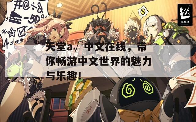 天堂а√中文在线，带你畅游中文世界的魅力与乐趣！