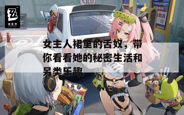 女主人裙里的舌奴，带你看看她的秘密生活和另类乐趣