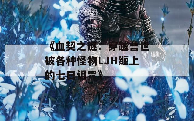 《血契之谜：穿越兽世被各种怪物LJH缠上的七日诅咒》