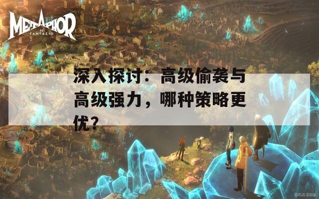 深入探讨：高级偷袭与高级强力，哪种策略更优？