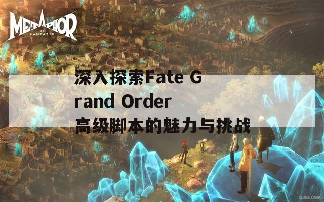 深入探索Fate Grand Order高级脚本的魅力与挑战