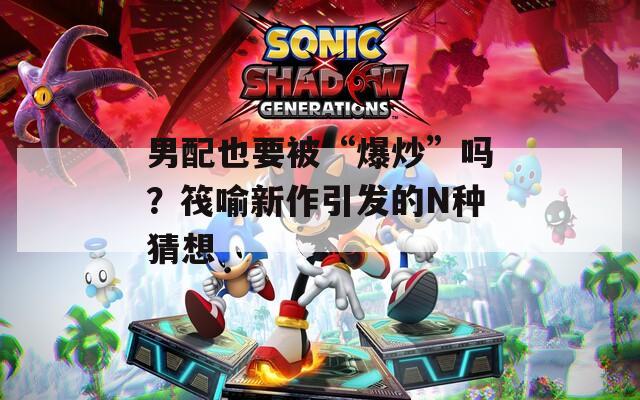 男配也要被“爆炒”吗？筏喻新作引发的N种猜想