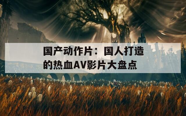 国产动作片：国人打造的热血AV影片大盘点