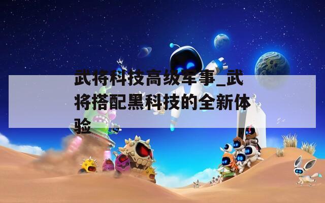 武将科技高级军事_武将搭配黑科技的全新体验