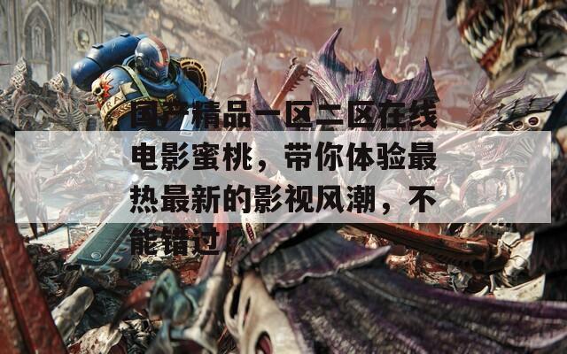 国产精品一区二区在线电影蜜桃，带你体验最热最新的影视风潮，不能错过！