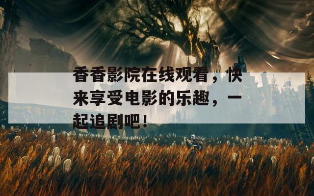 香香影院在线观看，快来享受电影的乐趣，一起追剧吧！