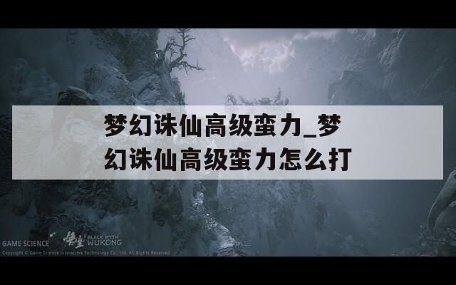梦幻诛仙高级蛮力_梦幻诛仙高级蛮力怎么打