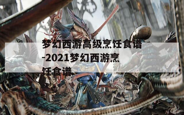 梦幻西游高级烹饪食谱-2021梦幻西游烹饪食谱