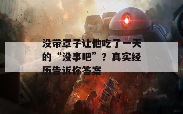 没带罩子让他吃了一天的“没事吧”？真实经历告诉你答案