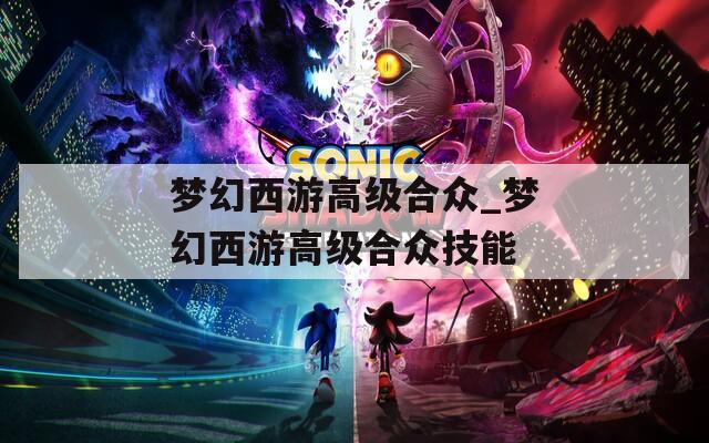 梦幻西游高级合众_梦幻西游高级合众技能