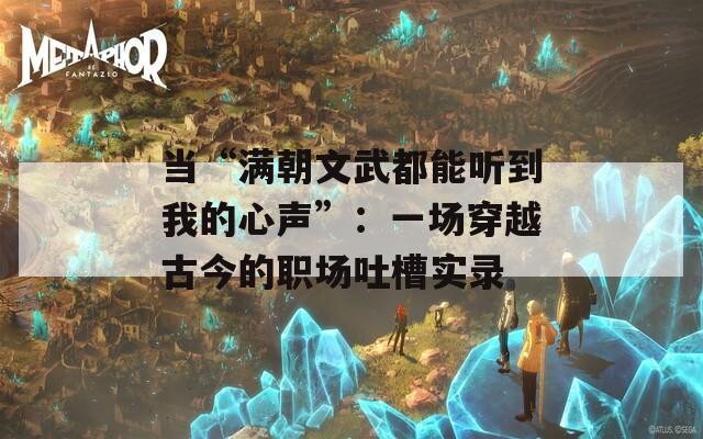 当“满朝文武都能听到我的心声”：一场穿越古今的职场吐槽实录