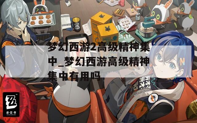 梦幻西游2高级精神集中_梦幻西游高级精神集中有用吗