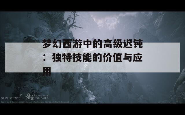 梦幻西游中的高级迟钝：独特技能的价值与应用