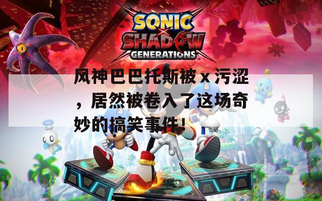 风神巴巴托斯被ⅹ污涩，居然被卷入了这场奇妙的搞笑事件！