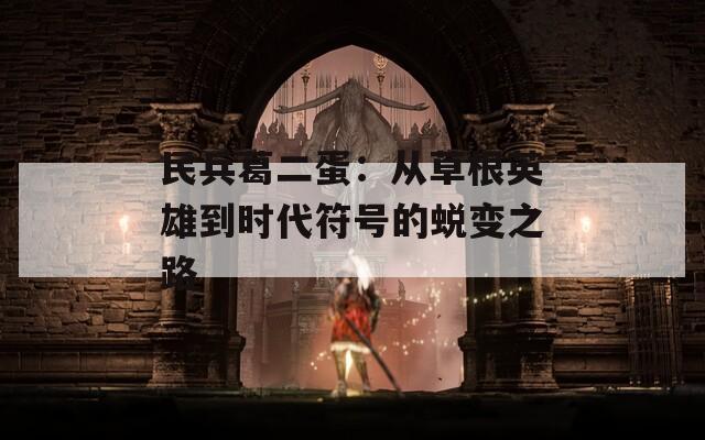 民兵葛二蛋：从草根英雄到时代符号的蜕变之路