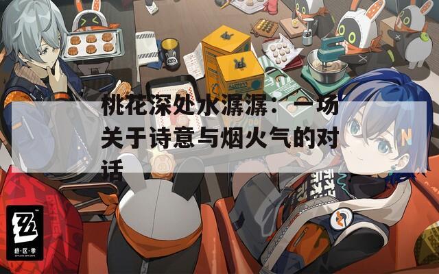 桃花深处水潺潺：一场关于诗意与烟火气的对话