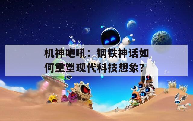 机神咆吼：钢铁神话如何重塑现代科技想象？