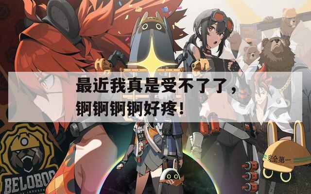 最近我真是受不了了，锕锕锕锕好疼！
