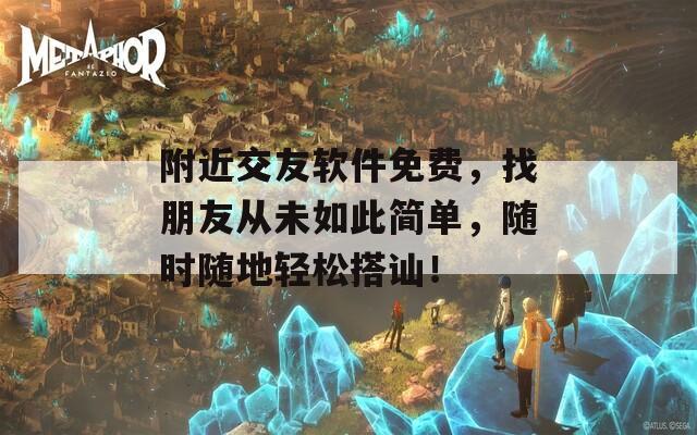 附近交友软件免费，找朋友从未如此简单，随时随地轻松搭讪！